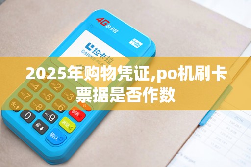 2025年购物凭证,po机刷卡票据是否作数 2025年购物凭证,po机刷卡票据是否作数