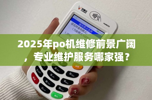 2025年po机维修前景广阔，专业维护服务哪家强？