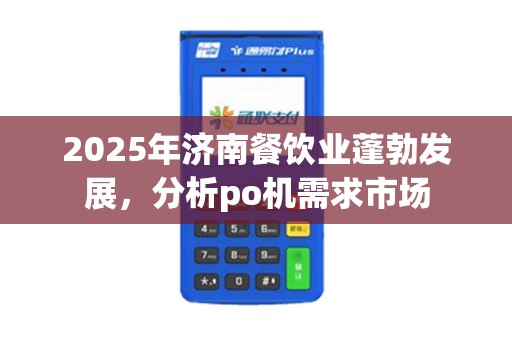 2025年济南餐饮业蓬勃发展，分析po机需求市场
