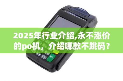 2025年行业介绍,永不涨价的po机,介绍哪款不跳码? 2025年行业介绍,永不涨价的po机,介绍哪款不跳码?