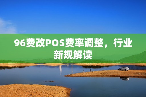 96费改POS费率调整,行业新规解读 96费改POS费率调整,行业新规解读