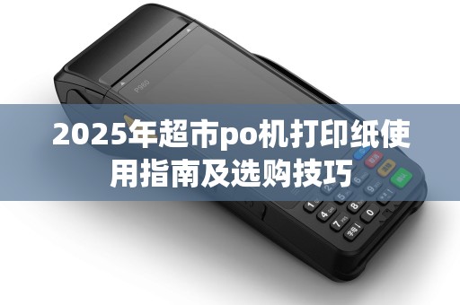 2025年超市po机打印纸使用指南及选购技巧 2025年超市po机打印纸使用指南及选购技巧