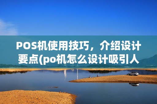 POS机使用技巧,介绍设计要点(po机怎么设计吸引人呢) POS机使用技巧,介绍设计要点(po机怎么设计吸引人呢)