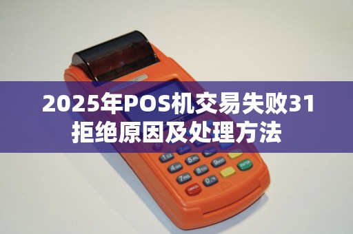 2025年POS机交易失败31拒绝原因及处理方法 2025年POS机交易失败31拒绝原因及处理方法