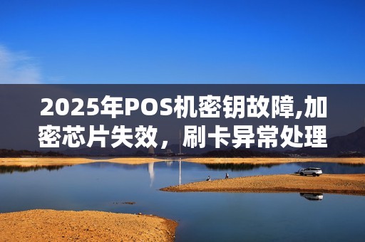 2025年POS机密钥故障,加密芯片失效,刷卡异常处理 2025年POS机密钥故障,加密芯片失效,刷卡异常处理