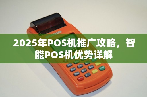 2025年POS机推广攻略,智能POS机优势详解 2025年POS机推广攻略,智能POS机优势详解