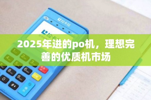 2025年进的po机,理想完善的优质机市场 2025年进的po机,理想完善的优质机市场