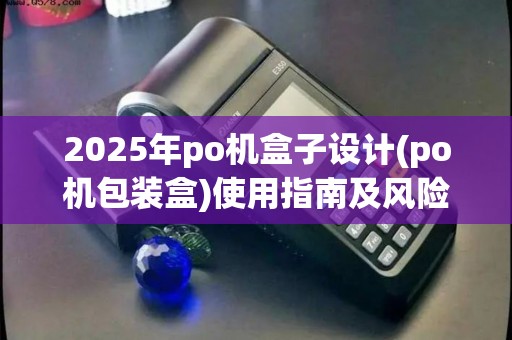 2025年po机盒子设计(po机包装盒)使用指南及风险分析 2025年po机盒子设计(po机包装盒)使用指南及风险分析