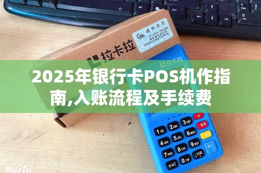 2025年银行卡POS机作指南,入账流程及手续费 2025年银行卡POS机作指南,入账流程及手续费