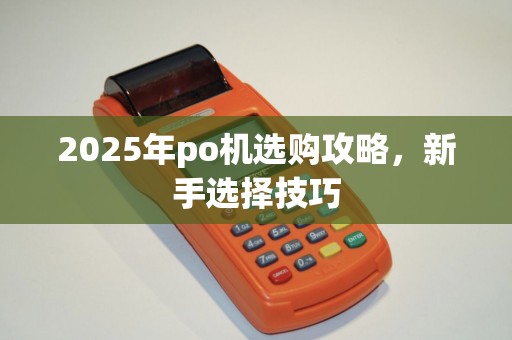 2025年po机选购攻略,新手选择技巧 2025年po机选购攻略,新手选择技巧