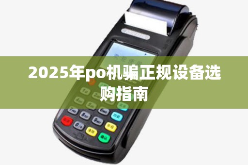 2025年po机骗正规设备选购指南 2025年po机骗正规设备选购指南