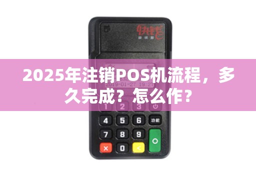 2025年注销POS机流程,多久完成?怎么作? 2025年注销POS机流程,多久完成?怎么作?