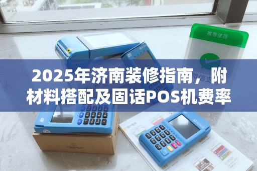 2025年济南装修指南,附材料搭配及固话POS机费率 2025年济南装修指南,附材料搭配及固话POS机费率
