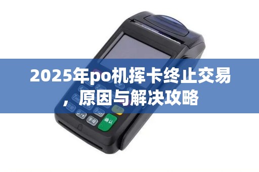 2025年po机挥卡终止交易,原因与解决攻略 2025年po机挥卡终止交易,原因与解决攻略