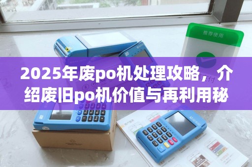 2025年废po机处理攻略,介绍废旧po机价值与再利用秘籍 2025年废po机处理攻略,介绍废旧po机价值与再利用秘籍
