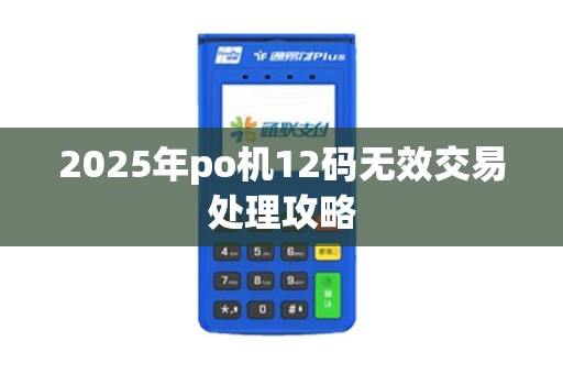2025年po机12码无效交易处理攻略 2025年po机12码无效交易处理攻略