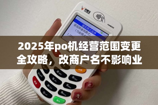 2025年po机经营范围变更全攻略,改商户名不影响业务 2025年po机经营范围变更全攻略,改商户名不影响业务