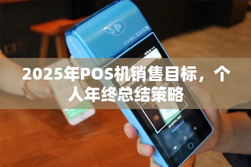 2025年POS机销售目标,个人年终总结策略 2025年POS机销售目标,个人年终总结策略