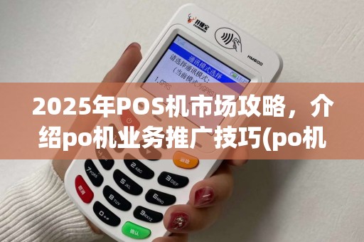 2025年POS机市场攻略,介绍po机业务推广技巧(po机推广话术大全)策略 2025年POS机市场攻略,介绍po机业务推广技巧(po机推广话术大全)策略