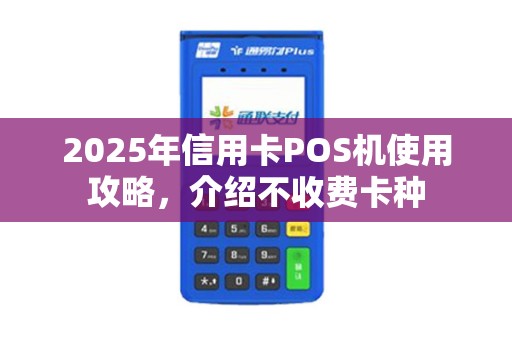 2025年信用卡POS机使用攻略,介绍不收费卡种 2025年信用卡POS机使用攻略,介绍不收费卡种