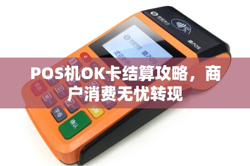 POS机OK卡结算攻略,商户消费无忧转现 POS机OK卡结算攻略,商户消费无忧转现