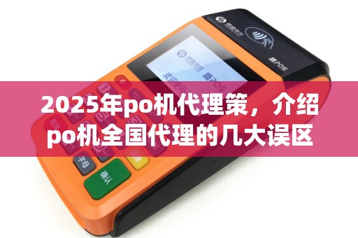 2025年po机代理策,介绍po机全国代理的几大误区 2025年po机代理策,介绍po机全国代理的几大误区