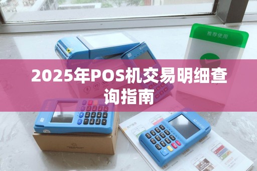 2025年POS机交易明细查询指南 2025年POS机交易明细查询指南