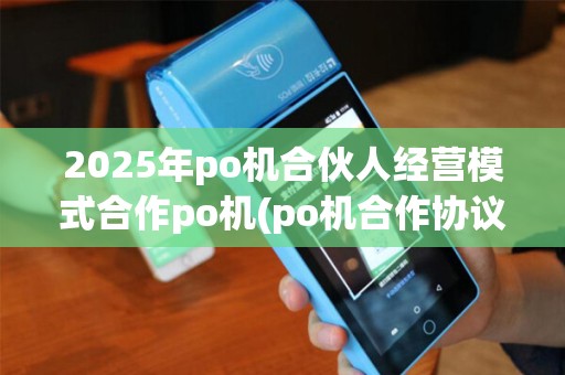 2025年po机合伙人经营模式合作po机(po机合作协议范本)需注意! 2025年po机合伙人经营模式合作po机(po机合作协议范本)需注意!