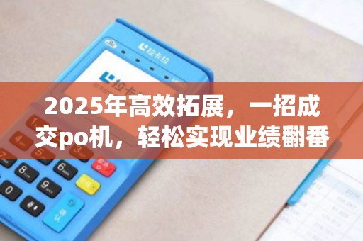 2025年高效拓展,一招成交po机,轻松实现业绩翻番 2025年高效拓展,一招成交po机,轻松实现业绩翻番