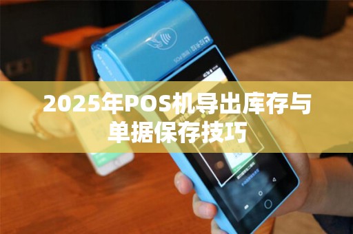 2025年POS机导出库存与单据保存技巧 2025年POS机导出库存与单据保存技巧