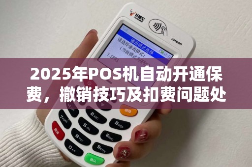 2025年POS机自动开通保费,撤销技巧及扣费问题处理 2025年POS机自动开通保费,撤销技巧及扣费问题处理