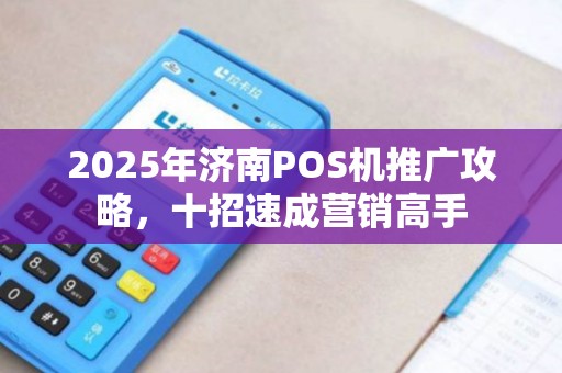 2025年济南POS机推广攻略,十招速成营销高手 2025年济南POS机推广攻略,十招速成营销高手