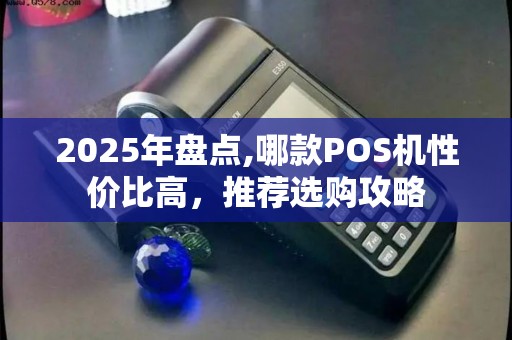 2025年盘点,哪款POS机性价比高,推荐选购攻略 2025年盘点,哪款POS机性价比高,推荐选购攻略