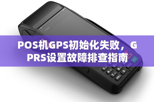 POS机GPS初始化失败,GPRS设置故障排查指南 POS机GPS初始化失败,GPRS设置故障排查指南