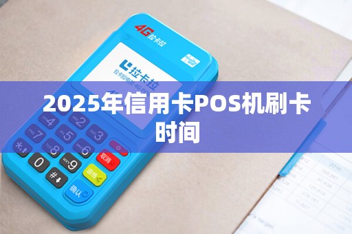 2025年信用卡POS机刷卡时间 2025年信用卡POS机刷卡时间
