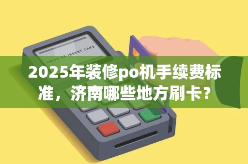 2025年装修po机手续费标准,济南哪些地方刷卡? 2025年装修po机手续费标准,济南哪些地方刷卡?