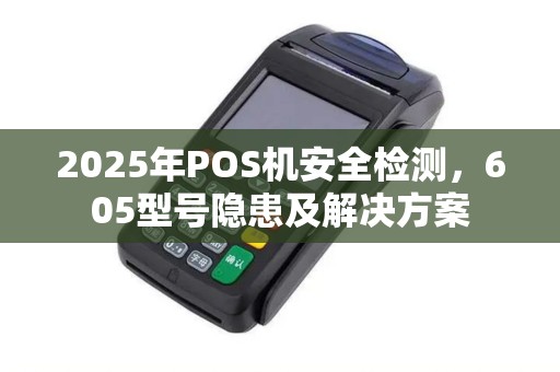 2025年POS机安全检测,605型号隐患及解决方案 2025年POS机安全检测,605型号隐患及解决方案