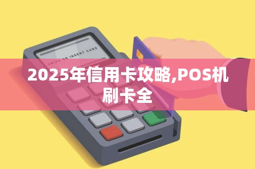 2025年信用卡攻略,POS机刷卡全 2025年信用卡攻略,POS机刷卡全