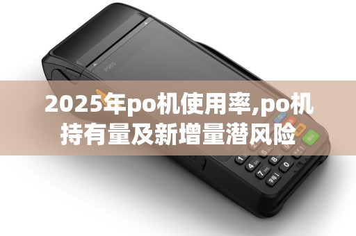 2025年po机使用率,po机持有量及新增量潜风险 2025年po机使用率,po机持有量及新增量潜风险