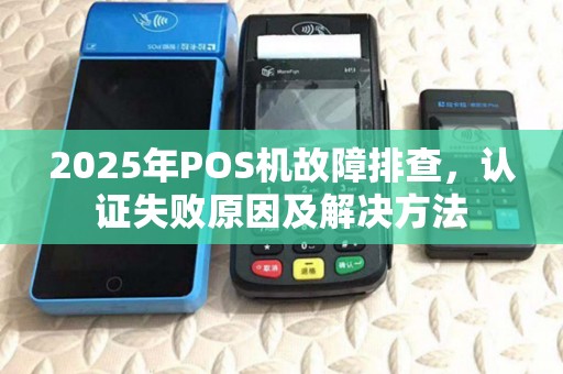 2025年POS机故障排查,认证失败原因及解决方法 2025年POS机故障排查,认证失败原因及解决方法