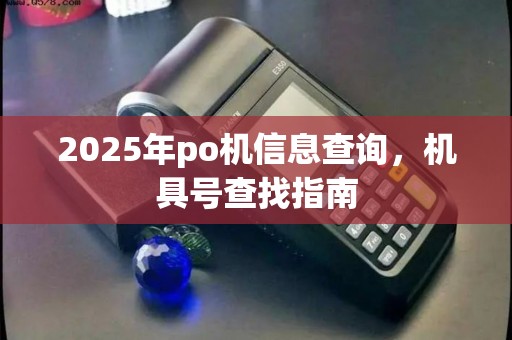 2025年po机信息查询,机具号查找指南 2025年po机信息查询,机具号查找指南
