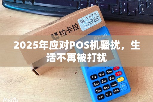 2025年应对POS机骚扰,生活不再被打扰 2025年应对POS机骚扰,生活不再被打扰