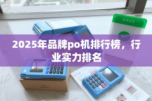 2025年品牌po机排行榜,行业实力排名 2025年品牌po机排行榜,行业实力排名
