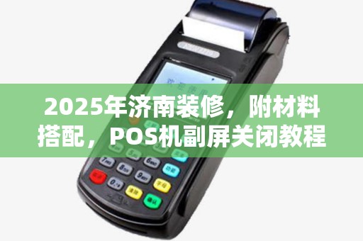 2025年济南装修,附材料搭配,POS机副屏关闭教程 2025年济南装修,附材料搭配,POS机副屏关闭教程
