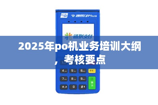 2025年po机业务培训大纲，考核要点
