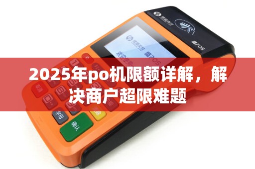 2025年po机限额详解,解决商户超限难题 2025年po机限额详解,解决商户超限难题
