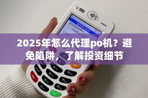 2025年怎么代理po机?避免陷阱,了解投资细节 2025年怎么代理po机?避免陷阱,了解投资细节
