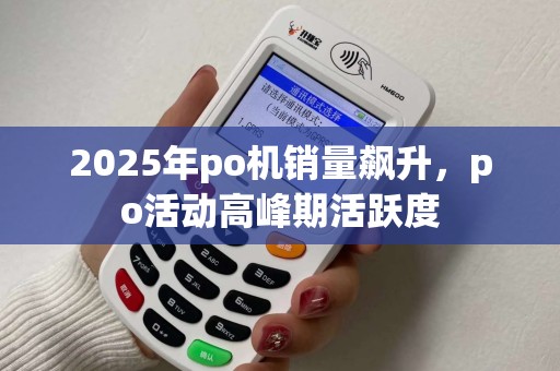 2025年po机销量飙升，po活动高峰期活跃度