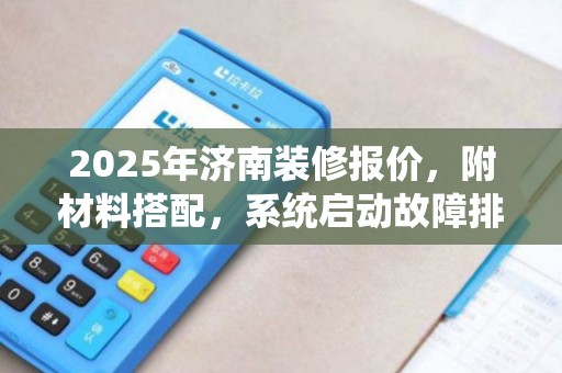 2025年济南装修报价,附材料搭配,系统启动故障排查攻略 2025年济南装修报价,附材料搭配,系统启动故障排查攻略