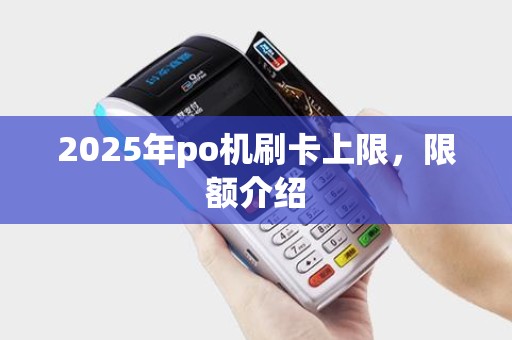 2025年po机刷卡上限,限额介绍 2025年po机刷卡上限,限额介绍